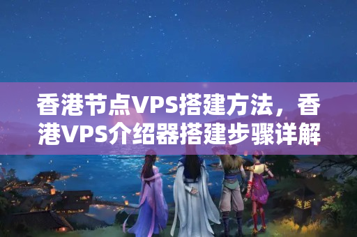 香港節(jié)點VPS搭建方法，香港VPS介紹器搭建步驟詳解