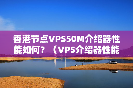 香港節(jié)點(diǎn)VPS50M介紹器性能如何？（VPS介紹器性能對(duì)比）