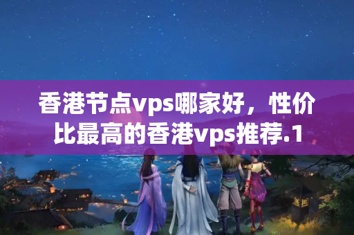 香港節(jié)點vps哪家好，性價比最高的香港vps推薦