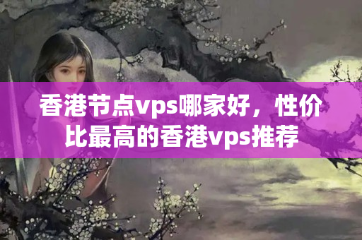 香港節(jié)點vps哪家好，性價比最高的香港vps推薦