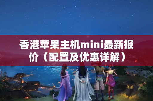 香港蘋果主機mini最新報價（配置及優(yōu)惠詳解）