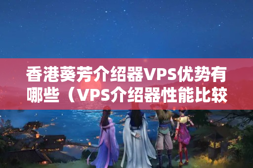 香港葵芳介紹器VPS優(yōu)勢(shì)有哪些（VPS介紹器性能比較）