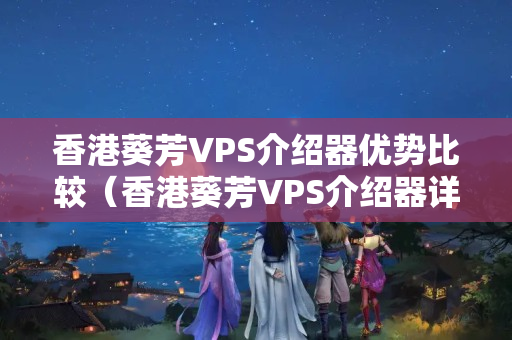 香港葵芳VPS介紹器優(yōu)勢比較（香港葵芳VPS介紹器詳細(xì)介紹）