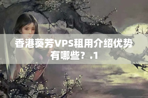 香港葵芳VPS租用介紹優(yōu)勢有哪些？