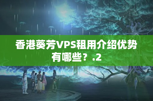 香港葵芳VPS租用介紹優(yōu)勢有哪些？