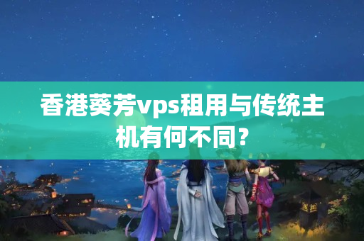 香港葵芳vps租用與傳統(tǒng)主機有何不同？