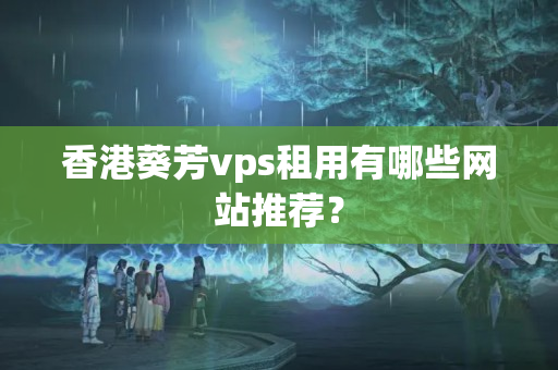 香港葵芳vps租用有哪些網(wǎng)站推薦？