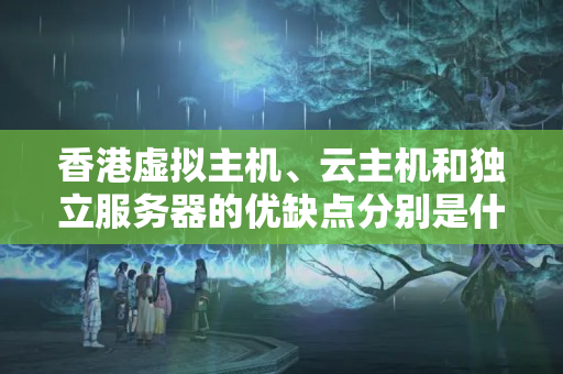 香港虛擬主機、云主機和獨立服務器的優(yōu)缺點分別是什么？