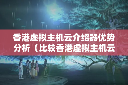 香港虛擬主機云介紹器優(yōu)勢分析（比較香港虛擬主機云介紹器的優(yōu)勢）