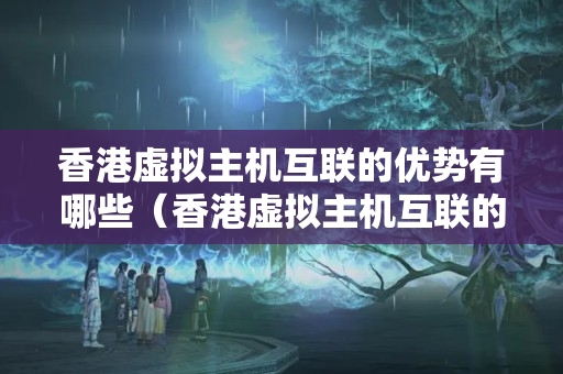 香港虛擬主機互聯(lián)的優(yōu)勢有哪些（香港虛擬主機互聯(lián)的網(wǎng)絡優(yōu)勢分析）