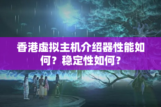 香港虛擬主機(jī)介紹器性能如何？穩(wěn)定性如何？