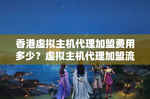 香港虛擬主機(jī)代理加盟費(fèi)用多少？虛擬主機(jī)代理加盟流程詳解