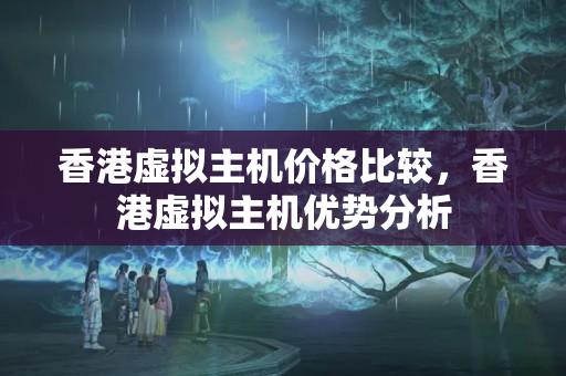 香港虛擬主機價格比較，香港虛擬主機優(yōu)勢分析