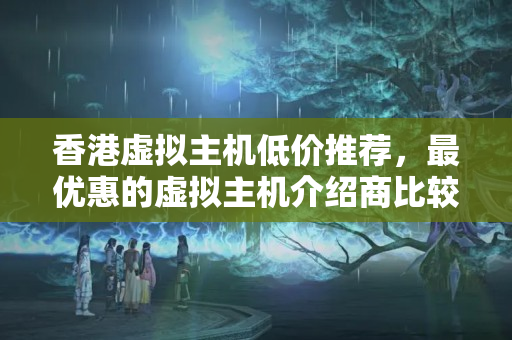 香港虛擬主機低價推薦，最優(yōu)惠的虛擬主機介紹商比較