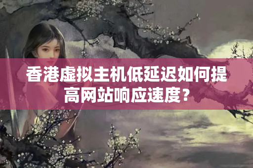 香港虛擬主機低延遲如何提高網(wǎng)站響應(yīng)速度？