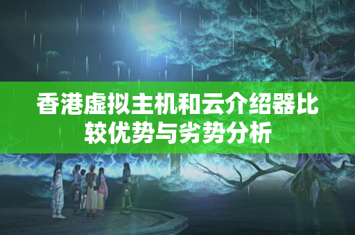 香港虛擬主機(jī)和云介紹器比較優(yōu)勢(shì)與劣勢(shì)分析