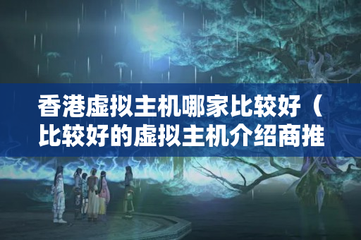 香港虛擬主機(jī)哪家比較好（比較好的虛擬主機(jī)介紹商推薦）