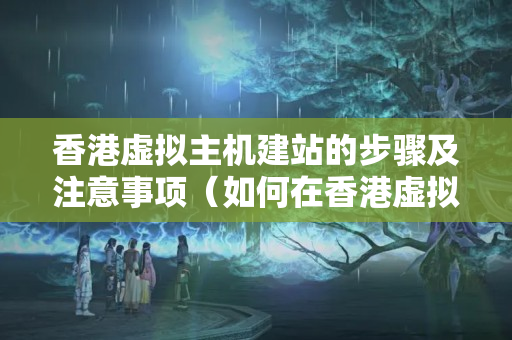 香港虛擬主機(jī)建站的步驟及注意事項(xiàng)（如何在香港虛擬主機(jī)上建站）