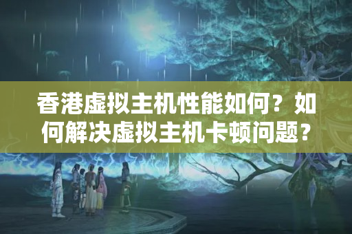 香港虛擬主機性能如何？如何解決虛擬主機卡頓問題？