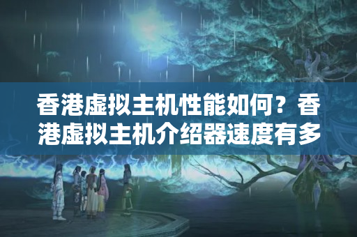 香港虛擬主機性能如何？香港虛擬主機介紹器速度有多快？