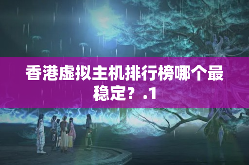 香港虛擬主機排行榜哪個最穩(wěn)定？