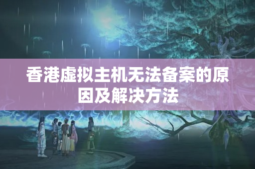 香港虛擬主機(jī)無(wú)法備案的原因及解決方法