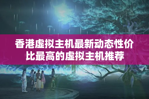 香港虛擬主機(jī)最新動(dòng)態(tài)性價(jià)比最高的虛擬主機(jī)推薦