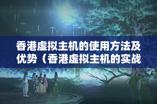 香港虛擬主機的使用方法及優(yōu)勢（香港虛擬主機的實戰(zhàn)方法）