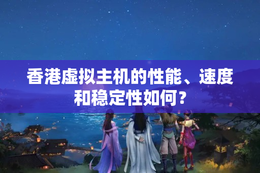 香港虛擬主機的性能、速度和穩(wěn)定性如何？