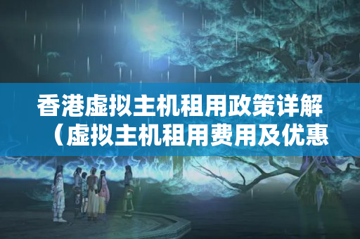 香港虛擬主機(jī)租用政策詳解（虛擬主機(jī)租用費(fèi)用及優(yōu)惠政策）