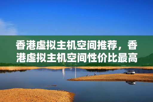 香港虛擬主機空間推薦，香港虛擬主機空間性價比最高的選擇