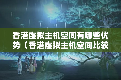 香港虛擬主機空間有哪些優(yōu)勢（香港虛擬主機空間比較）