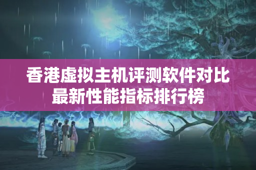 香港虛擬主機評測軟件對比最新性能指標(biāo)排行榜