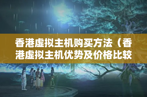 香港虛擬主機購買方法（香港虛擬主機優(yōu)勢及價格比較）