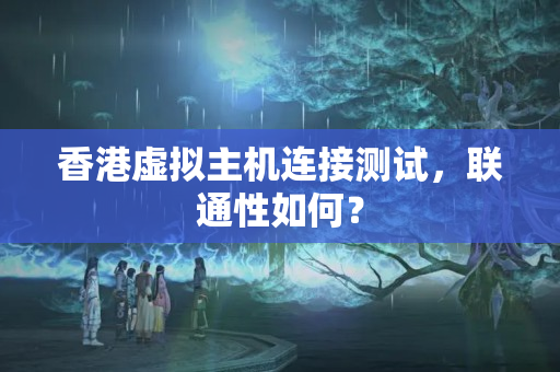 香港虛擬主機(jī)連接測(cè)試，聯(lián)通性如何？