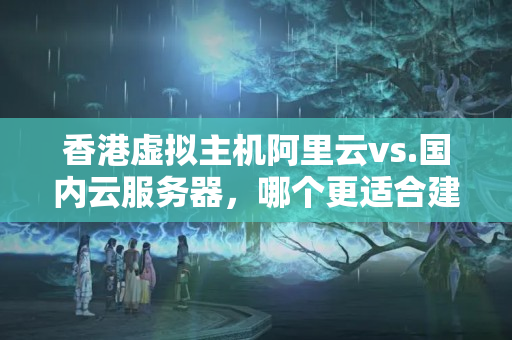 香港虛擬主機(jī)阿里云vs.國(guó)內(nèi)云服務(wù)器，哪個(gè)更適合建站？