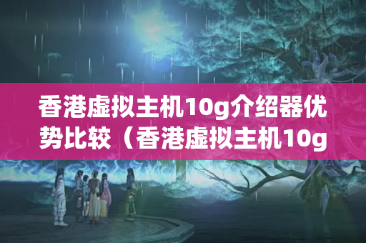 香港虛擬主機(jī)10g介紹器優(yōu)勢(shì)比較（香港虛擬主機(jī)10g的特點(diǎn)）