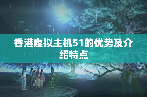 香港虛擬主機(jī)51的優(yōu)勢及介紹特點(diǎn)