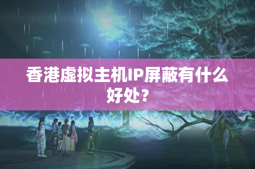 香港虛擬主機IP屏蔽有什么好處？