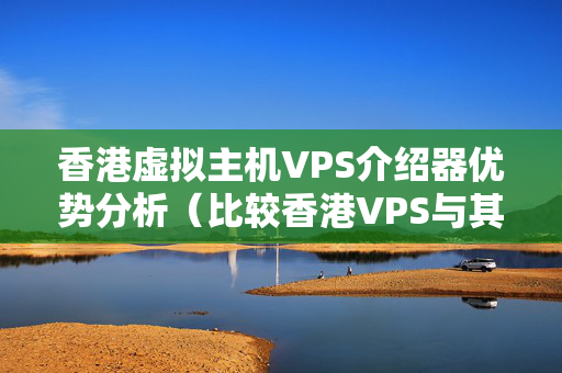 香港虛擬主機(jī)VPS介紹器優(yōu)勢分析（比較香港VPS與其他介紹器的優(yōu)勢）