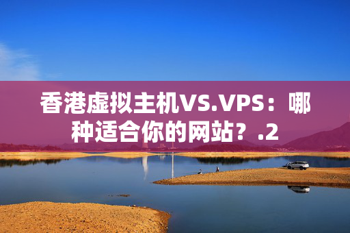 香港虛擬主機VS.VPS：哪種適合你的網(wǎng)站？