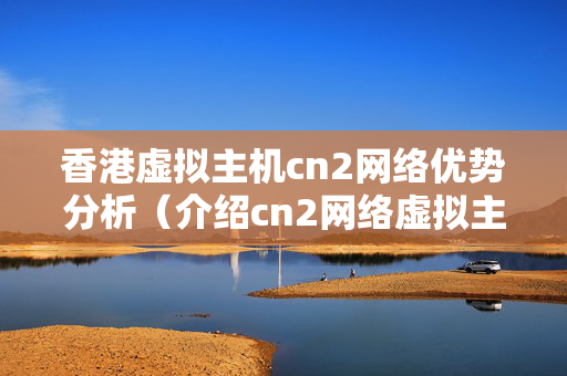 香港虛擬主機(jī)cn2網(wǎng)絡(luò)優(yōu)勢(shì)分析（介紹cn2網(wǎng)絡(luò)虛擬主機(jī)）