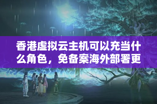 香港虛擬云主機可以充當什么角色，免備案海外部署更輕松