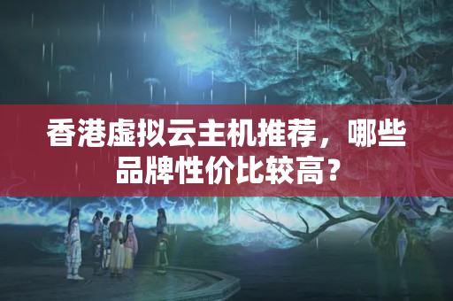 香港虛擬云主機推薦，哪些品牌性價比較高？