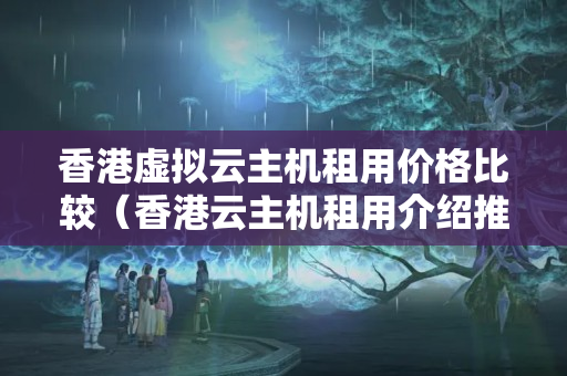 香港虛擬云主機(jī)租用價(jià)格比較（香港云主機(jī)租用介紹推薦）