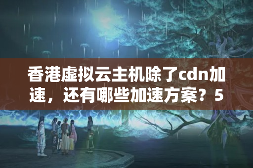 香港虛擬云主機(jī)除了cdn加速，還有哪些加速方案？5322