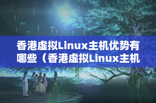 香港虛擬Linux主機優(yōu)勢有哪些（香港虛擬Linux主機的選擇方法）