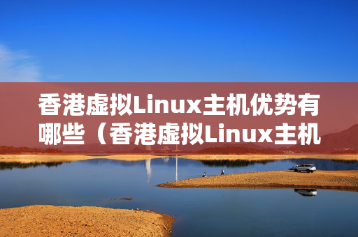 香港虛擬Linux主機優(yōu)勢有哪些（香港虛擬Linux主機的選擇方法）