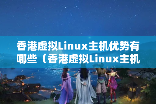 香港虛擬Linux主機優(yōu)勢有哪些（香港虛擬Linux主機的選擇方法）