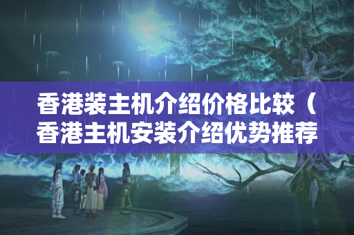 香港裝主機介紹價格比較（香港主機安裝介紹優(yōu)勢推薦）